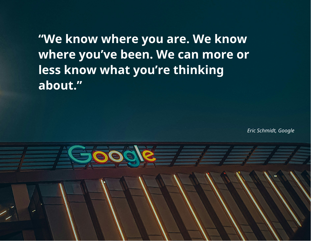 Famous quote by Eric Schmidt, former Google CEO: "We know where you are. We know where you've been. We can more or less know what you're thinking about."