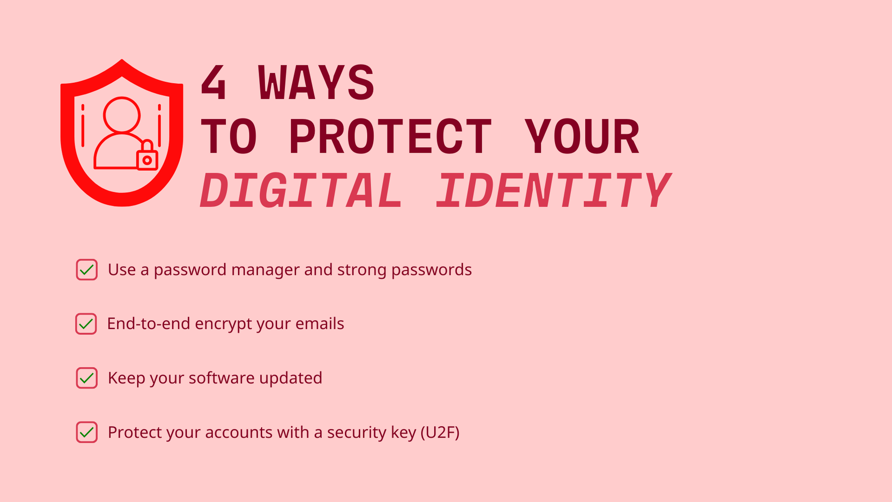 4 ways to protect your digital identity: Use a Password manager and a strong password, End-to-end encrypt your emails, Keep your software updated, Protect your accounts with a security key (U2F).