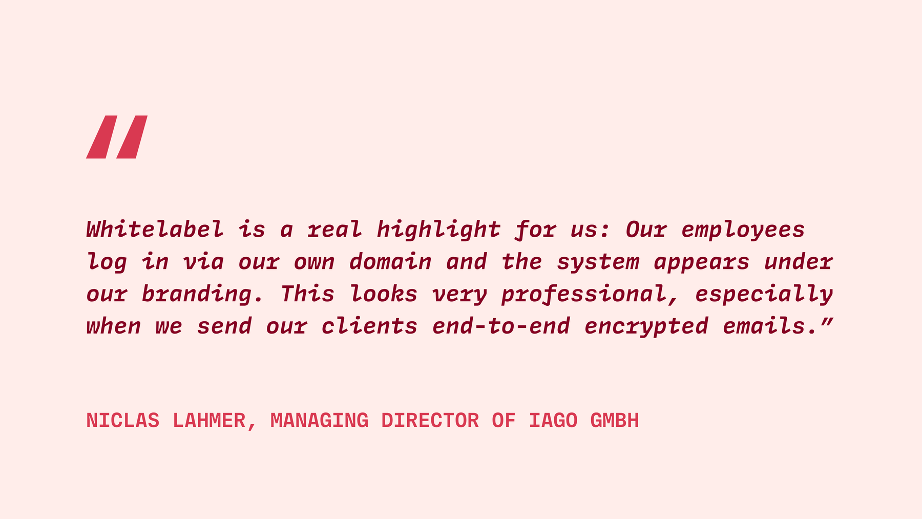 “Whitelabel is a real highlight for us: Our employees log in via our own domain and the system appears under our branding. This looks very professional, especially when we send our clients end-to-end encrypted emails.”