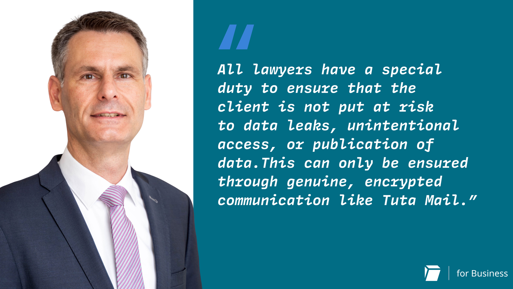 "Matthias Baenz, Steueranwalt: „Alle Anwälte haben die besondere Pflicht, sicherzustellen, dass der Mandant nicht dem Risiko von Datenlecks, unbeabsichtigtem Zugriff oder Veröffentlichung von Daten ausgesetzt ist. Dies kann nur durch echte, verschlüsselte Kommunikation wie Tuta Mail gewährleistet werden."