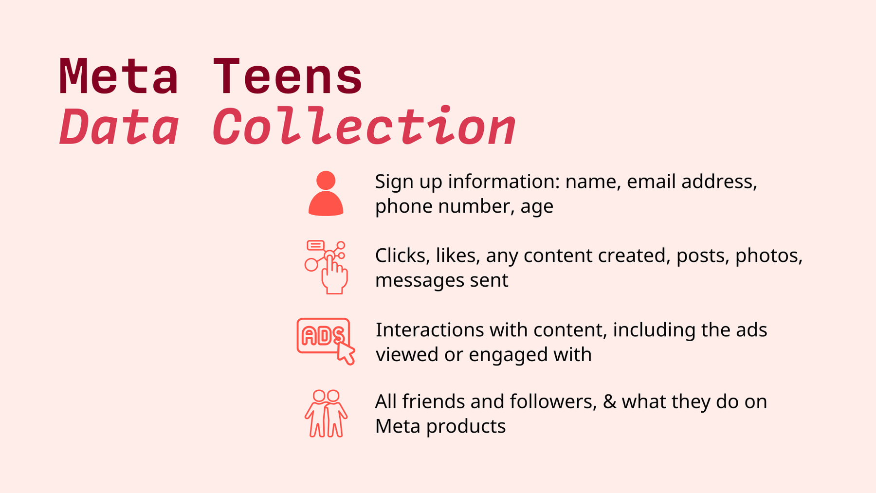 Meta Data Collection: sign up information, clicks, likes, content, messages sent, interactions with content, all friends and followers.