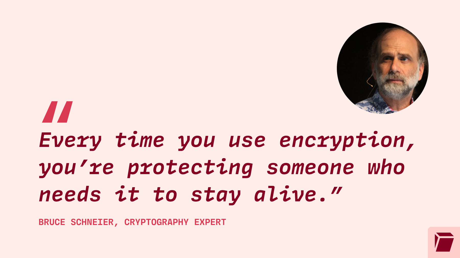 Zitat des Kryptographie-Experten Bruce Schneier: Jedes Mal, wenn Sie Verschlüsselung verwenden, schützen Sie jemanden, der sie zum Überleben braucht.