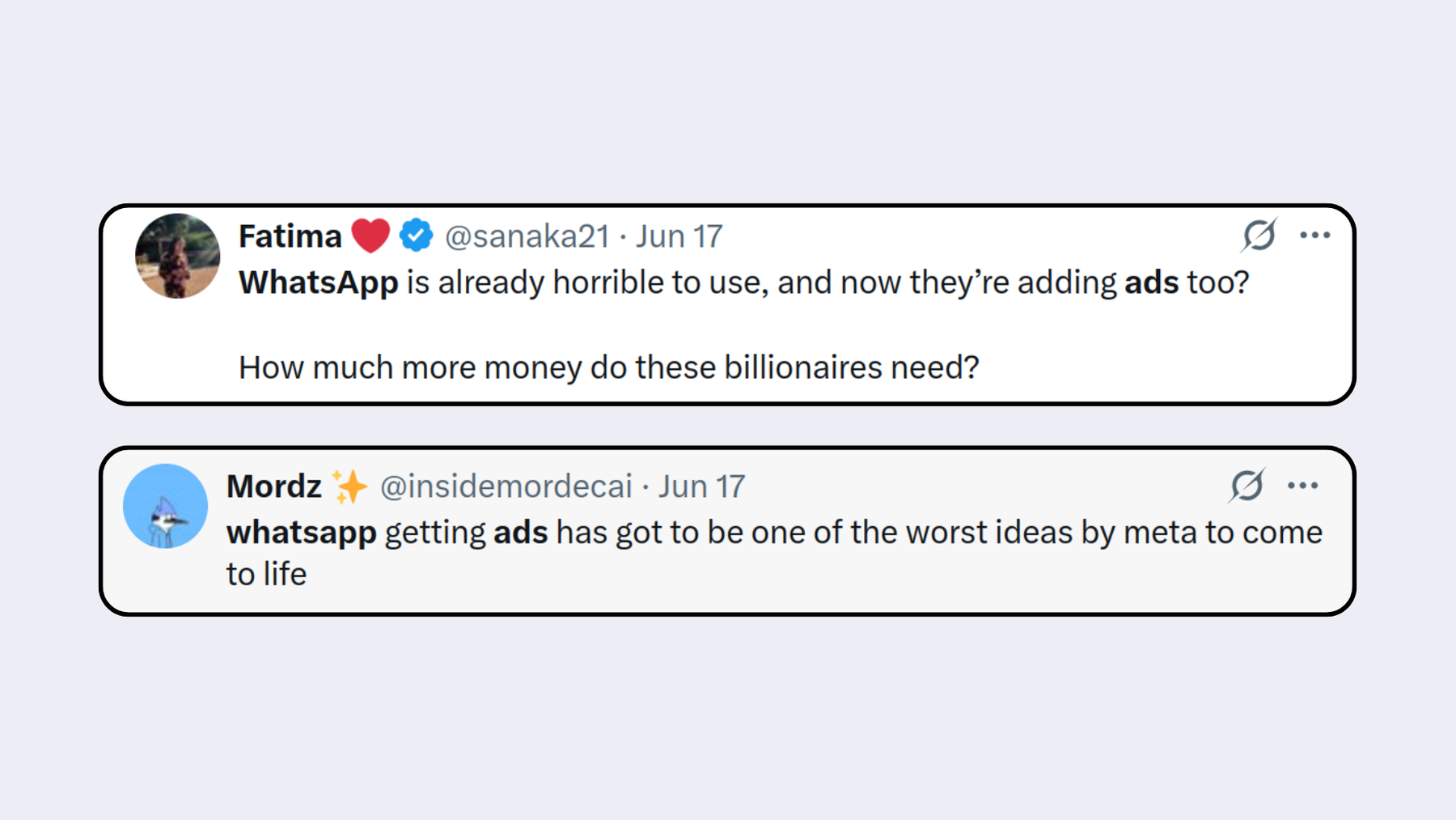 Screenshot 1 from X user: WhatsApp is already horrible to use, and now they’re adding ads too? How much more money do these billionaires need? Screenshot 2 from X user: WhatsApp getting ads has got to be one of the worst ideas by Meta to come to life.